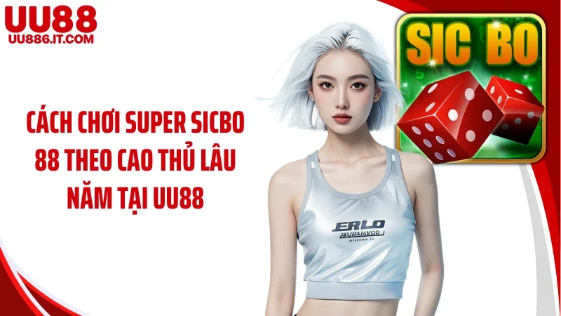 Cách chơi Super Sicbo 88 theo cao thủ lâu năm tại UU88