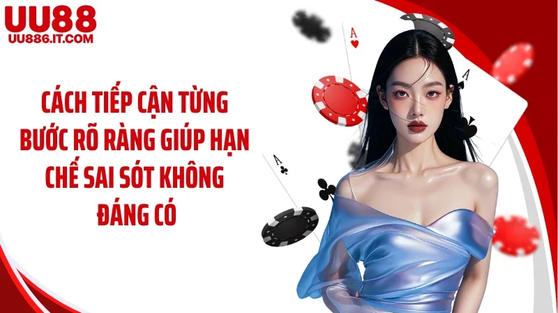 Cách tiếp cận từng bước rõ ràng giúp hạn chế sai sót không đáng có