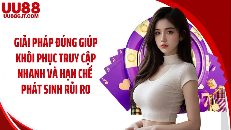 Giải pháp đúng giúp khôi phục truy cập nhanh và hạn chế phát sinh rủi ro