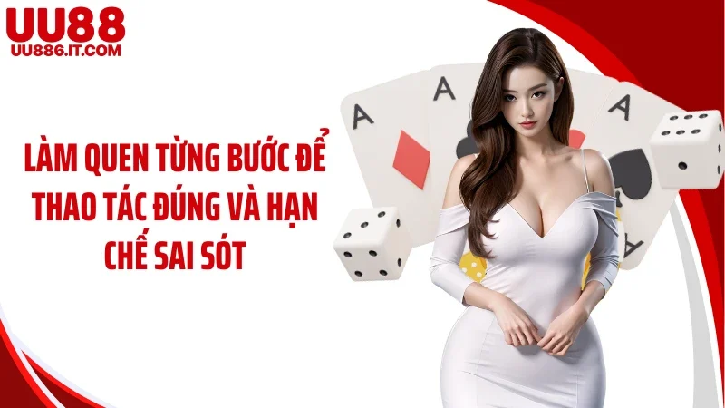 Làm quen từng bước để thao tác đúng và hạn chế sai sót