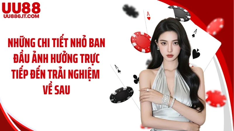 Những chi tiết nhỏ ban đầu ảnh hưởng trực tiếp đến trải nghiệm về sau