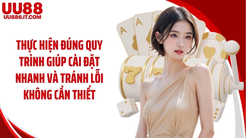 Thực hiện đúng quy trình giúp cài đặt nhanh và tránh lỗi không cần thiết