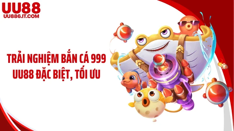 Trải nghiệm bắn cá 999 UU88 đặc biệt, tối ưu